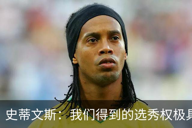 史蒂文斯：我们得到的选秀权极具想象空间 也许能让我们干票大的