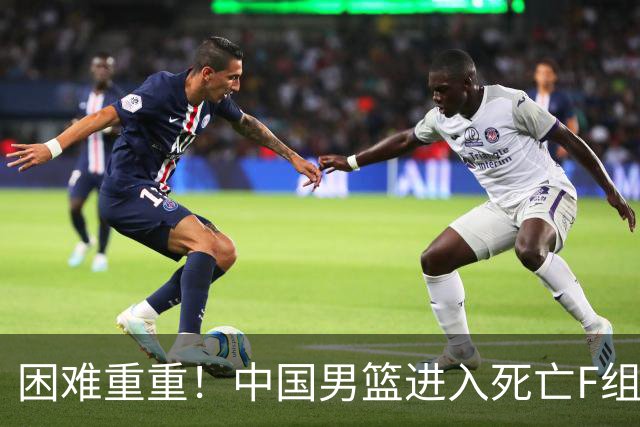 困难重重！中国男篮进入死亡F组，3大归化强敌拦路，也无战绩优势